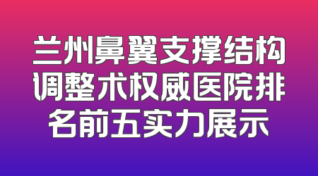 兰州鼻翼支撑结构调整术权威医院排名前五实力展示