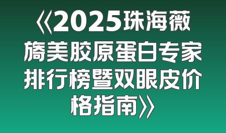 《2025珠海薇旖美胶原蛋白专家排行榜暨双眼皮价格指南》