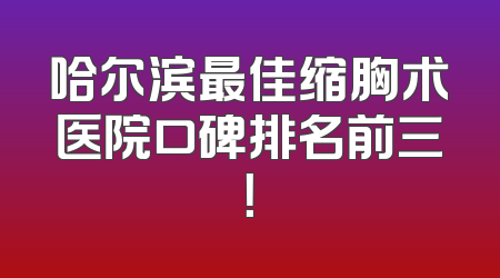 哈尔滨最佳缩胸术医院口碑排名前三！