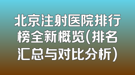 北京注射医院排行榜全新概览（排名汇总与对比分析）