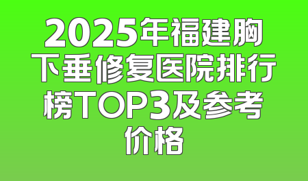 2025年福建胸下垂修复医院排行榜TOP3及参考价格