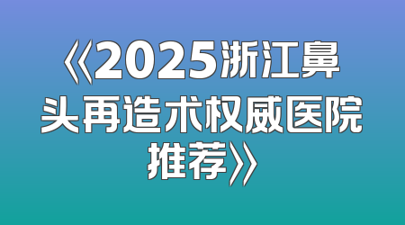 《2025浙江鼻头再造术权威医院推荐》