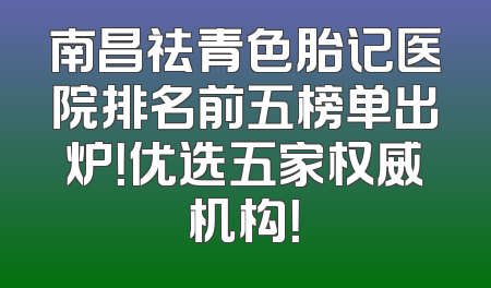 南昌祛青色胎记医院排名前五榜单出炉！优选五家权威机构！