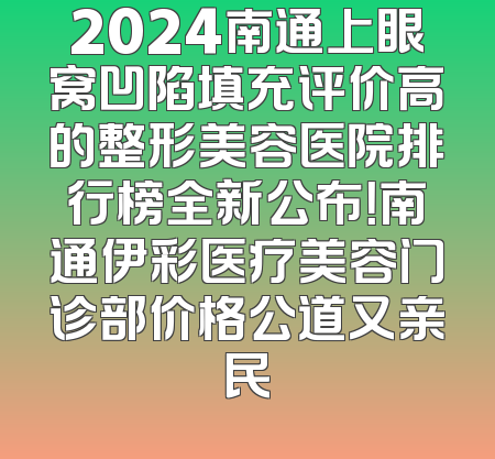 2024南通上眼窝凹陷填充评价高的整形美容医院排行榜全新公布！南通伊彩医疗美容门诊部价格公道又亲民