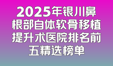 2025年银川鼻根部自体软骨移植提升术医院排名前五精选榜单