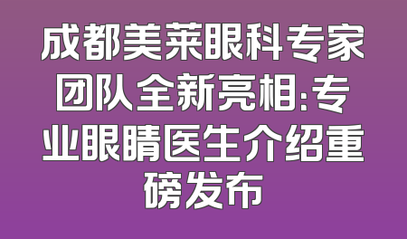 成都美莱眼科专家团队全新亮相：专业眼睛医生介绍重磅发布