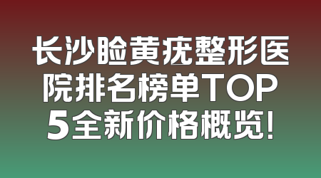 长沙睑黄疣整形医院排名榜单TOP5全新价格概览！