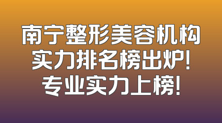 南宁整形美容机构实力排名榜出炉！专业实力上榜！