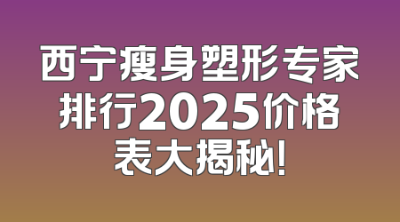 西宁瘦身塑形专家排行2025价格表大揭秘！