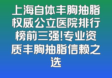 上海自体丰胸抽脂权威公立医院排行榜前三强！专业资质丰胸抽脂信赖之选