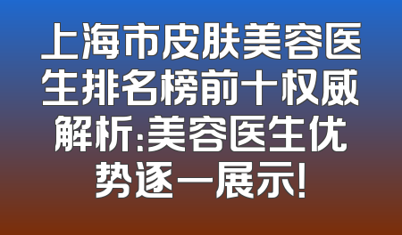 上海市皮肤美容医生排名榜前十权威解析：美容医生优势逐一展示！