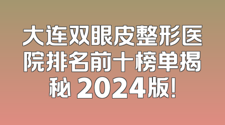 大连双眼皮整形医院排名前十榜单揭秘 2024版！