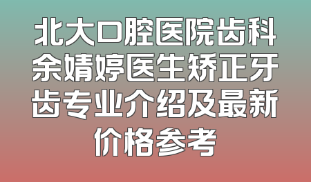 北大口腔医院齿科余婧婷医生矫正牙齿专业介绍及最新价格参考