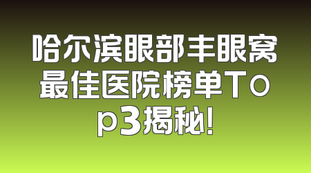 哈尔滨眼部丰眼窝最佳医院榜单Top3揭秘！