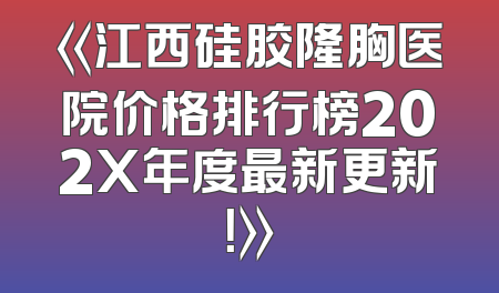 《江西硅胶隆胸医院价格排行榜202X年度最新更新！》