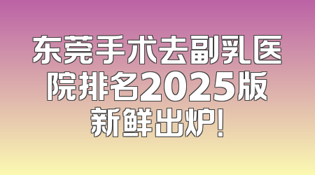 东莞手术去副乳医院排名2025版新鲜出炉！