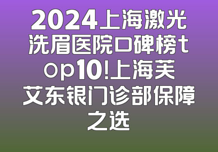 2024上海激光洗眉医院口碑榜top10！上海芙艾东银门诊部保障之选