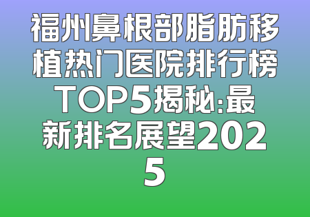 福州鼻根部脂肪移植热门医院排行榜TOP5揭秘：最新排名展望2025