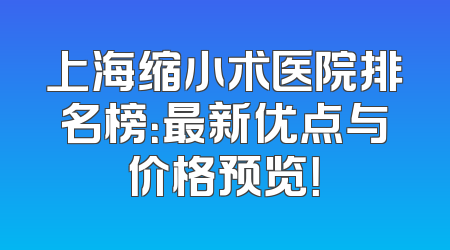 上海缩小术医院排名榜：最新优点与价格预览！