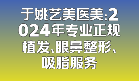 于姚艺美医美：2024年专业正规植发、眼鼻整形、吸脂服务