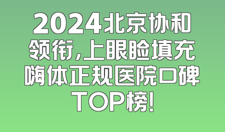 2024北京协和领衔，上眼睑填充嗨体正规医院口碑TOP榜！