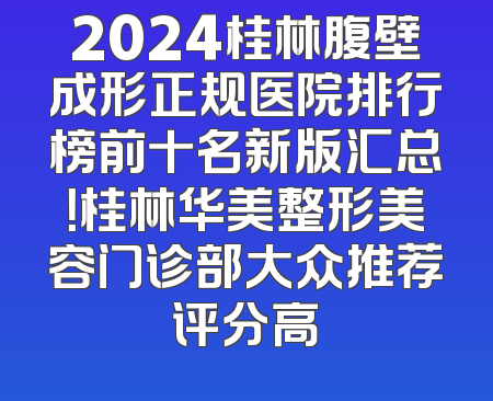 2024桂林腹壁成形正规医院排行榜前十名新版汇总！桂林华美整形美容门诊部大众推荐评分高