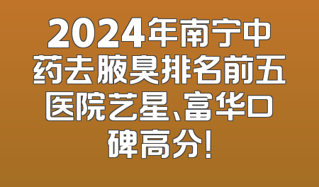 2024年南宁中药去腋臭排名前五医院艺星、富华口碑高分！