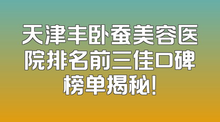 天津丰卧蚕美容医院排名前三佳口碑榜单揭秘！