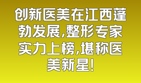 创新医美在江西蓬勃发展，整形专家实力上榜，堪称医美新星！