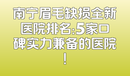 南宁眉毛缺损全新医院排名：5家口碑实力兼备的医院！
