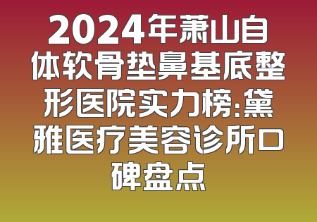 2024年萧山自体软骨垫鼻基底整形医院实力榜：黛雅医疗美容诊所口碑盘点