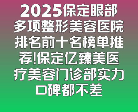 2025保定眼部多项整形美容医院排名前十名榜单推荐！保定亿臻美医疗美容门诊部实力口碑都不差