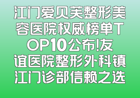 江门爱贝芙整形美容医院权威榜单TOP10公布！友谊医院整形外科镇江门诊部信赖之选
