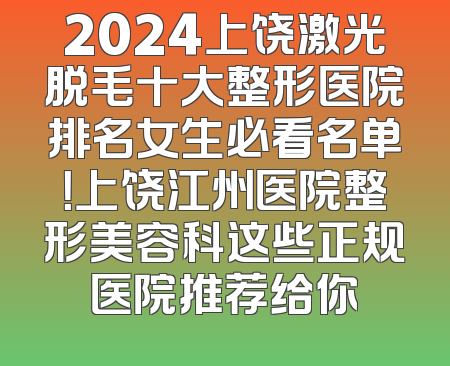 2024上饶激光脱毛十大整形医院排名女生必看名单！上饶江州医院整形美容科这些正规医院推荐给你