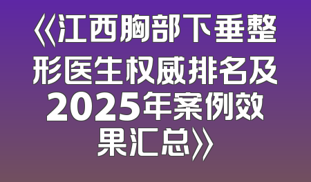 《江西胸部下垂整形医生权威排名及2025年案例效果汇总》