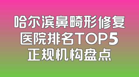 哈尔滨鼻畸形修复医院排名TOP5正规机构盘点