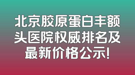 北京胶原蛋白丰额头医院权威排名及最新价格公示!
