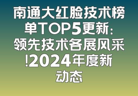 南通大红脸技术榜单TOP5更新：领先技术各展风采！2024年度新动态