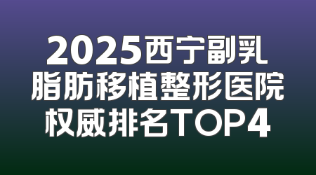 2025西宁副乳脂肪移植整形医院权威排名TOP4