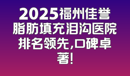 2025福州佳誉脂肪填充泪沟医院排名领先，口碑卓著！