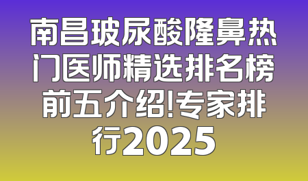 南昌玻尿酸隆鼻热门医师精选排名榜前五介绍！专家排行2025
