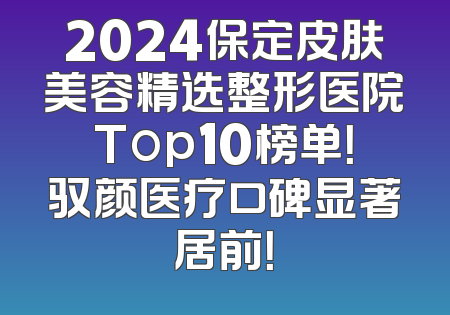 2024保定皮肤美容精选整形医院Top10榜单！驭颜医疗口碑显著居前！