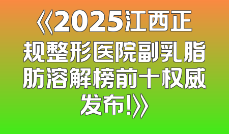 《2025江西正规整形医院副乳脂肪溶解榜前十权威发布！》