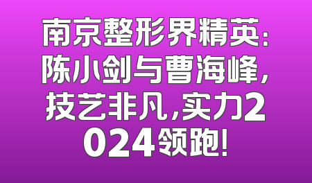 南京整形界精英：陈小剑与曹海峰，技艺非凡，实力2024领跑！