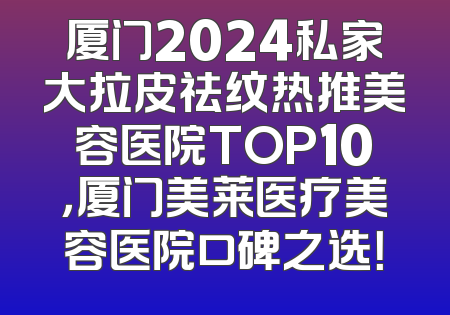 厦门2024私家大拉皮祛纹热推美容医院TOP10，厦门美莱医疗美容医院口碑之选！