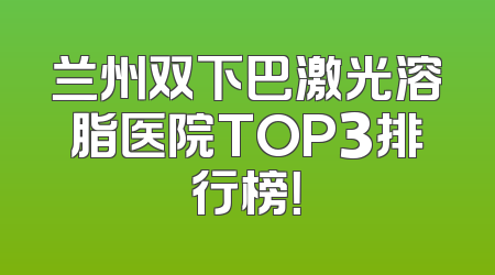 兰州双下巴激光溶脂医院TOP3排行榜！