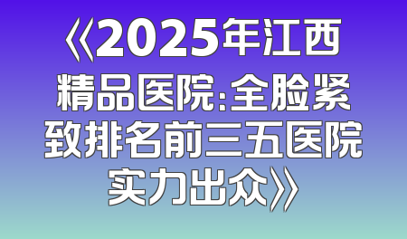 《2025年江西精品医院：全脸紧致排名前三五医院实力出众》