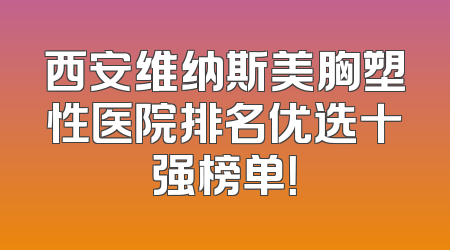 西安维纳斯美胸塑性医院排名优选十强榜单！