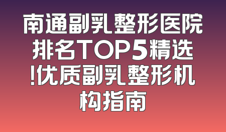 南通副乳整形医院排名TOP5精选！优质副乳整形机构指南