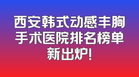 西安韩式动感丰胸手术医院排名榜单新出炉!